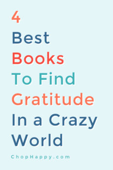 4 Best Books To Find Gratitude in A Crazy World. All these books changed my life and brought me to a more grateful life! I learn the most in tough times and also go to these books for inspiration to stay grateful in them. ! Dream big and never give up! www.ChopHappy.com #gratitude #inspiringbooks