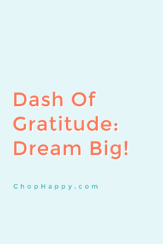 Dash of Gratitude: Dream Big! Set your goals higher then you think! This will help you achieve more then you ever thought possible! Grateful for you! www.ChopHappy.com #attitudeofgratitude #goals