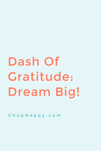 Dash of Gratitude: Dream Big! Set your goals higher then you think! This will help you achieve more then you ever thought possible! Grateful for you! www.ChopHappy.com #attitudeofgratitude #goals